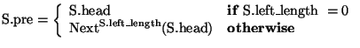 \( \mathrm{S}.\textrm{pre}=\left\{ \begin{array}{ll}
\textrm{S}.\textrm{head} & ...
...rm{length}}(\textrm{S}.\textrm{head}) & \mathbf{otherwise}
\end{array}\right. \)